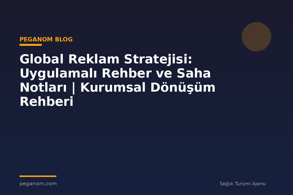Global Reklam Stratejisi: Uygulamalı Rehber ve Saha Notları | Kurumsal Dönüşüm Rehberi