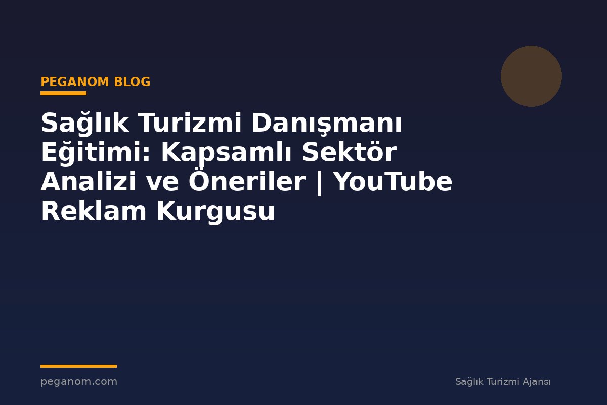 Sağlık Turizmi Danışmanı Eğitimi: Kapsamlı Sektör Analizi ve Öneriler | YouTube Reklam Kurgusu