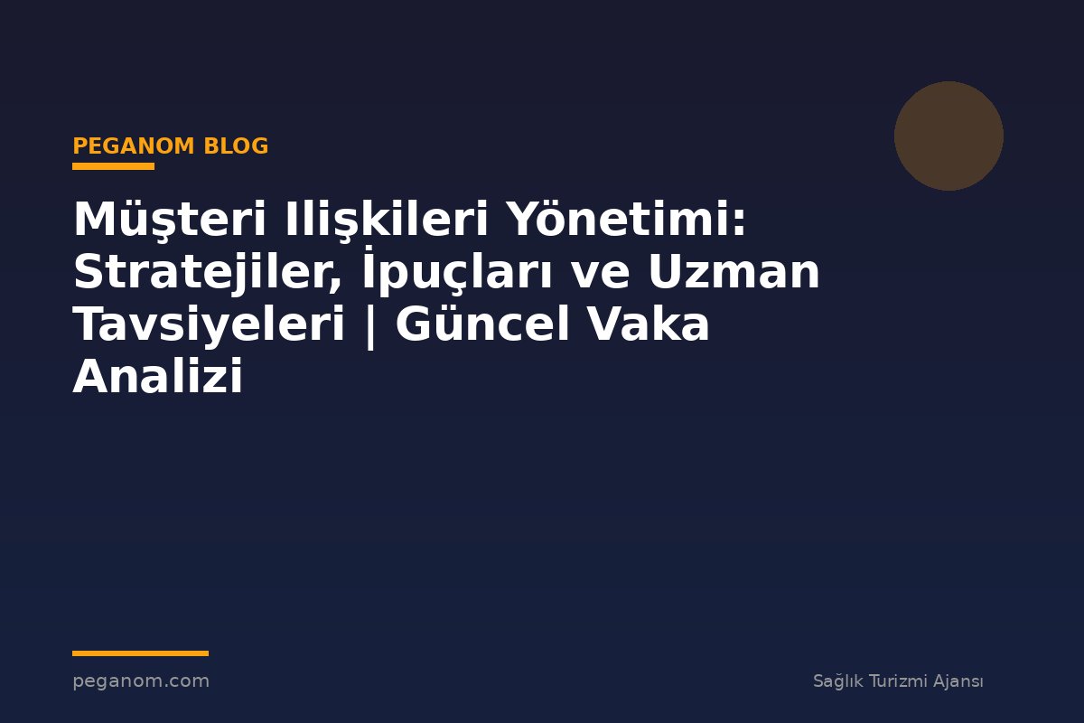 Müşteri Ilişkileri Yönetimi: Stratejiler, İpuçları ve Uzman Tavsiyeleri | Güncel Vaka Analizi