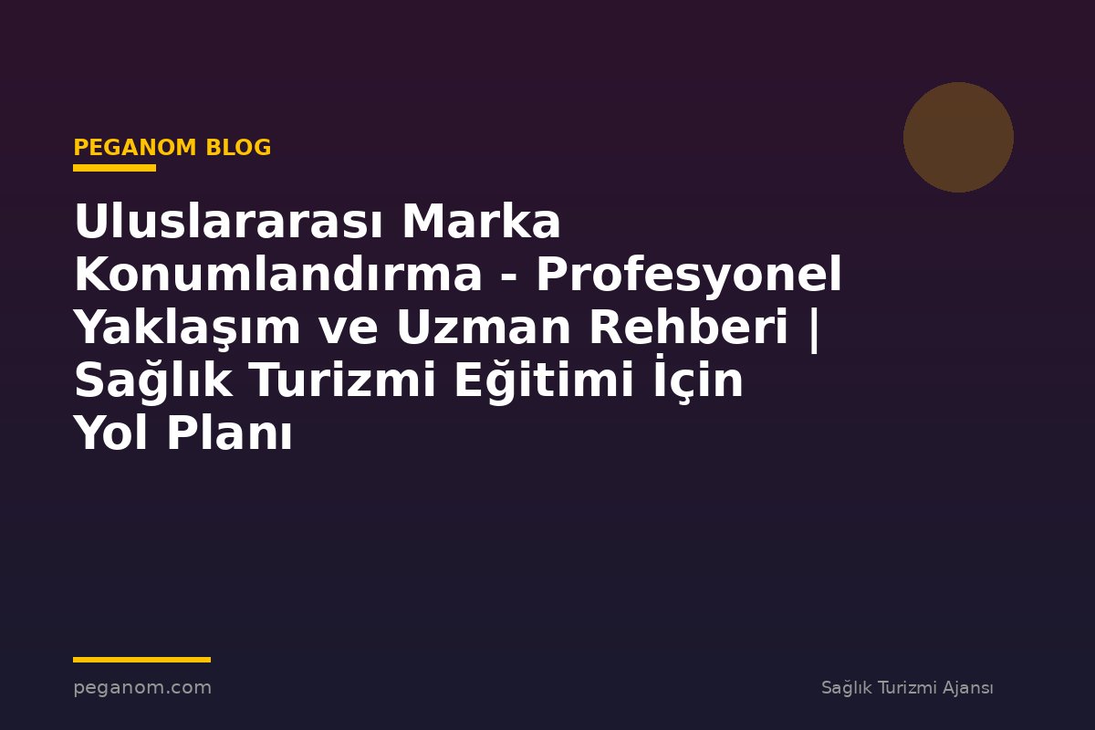 Uluslararası Marka Konumlandırma - Profesyonel Yaklaşım ve Uzman Rehberi | Sağlık Turizmi Eğitimi İçin Yol Planı
