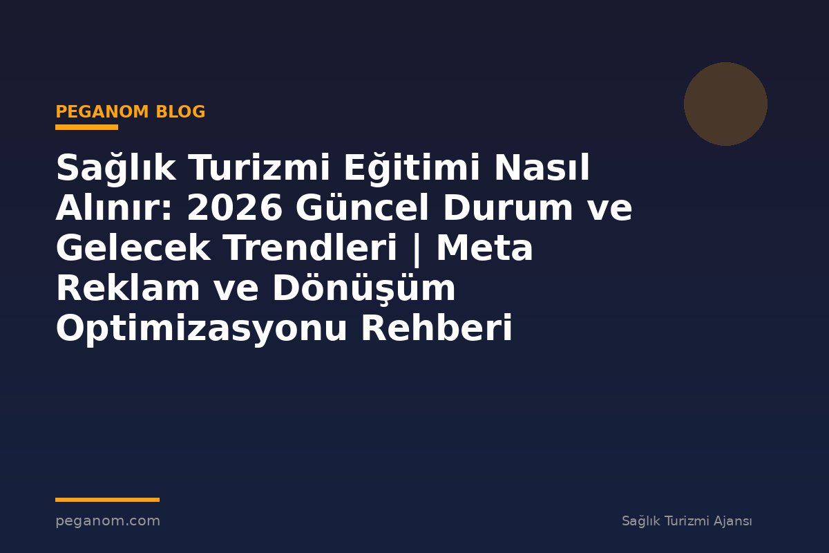 Sağlık Turizmi Eğitimi Nasıl Alınır: 2026 Güncel Durum ve Gelecek Trendleri | Meta Reklam ve Dönüşüm Optimizasyonu Rehberi