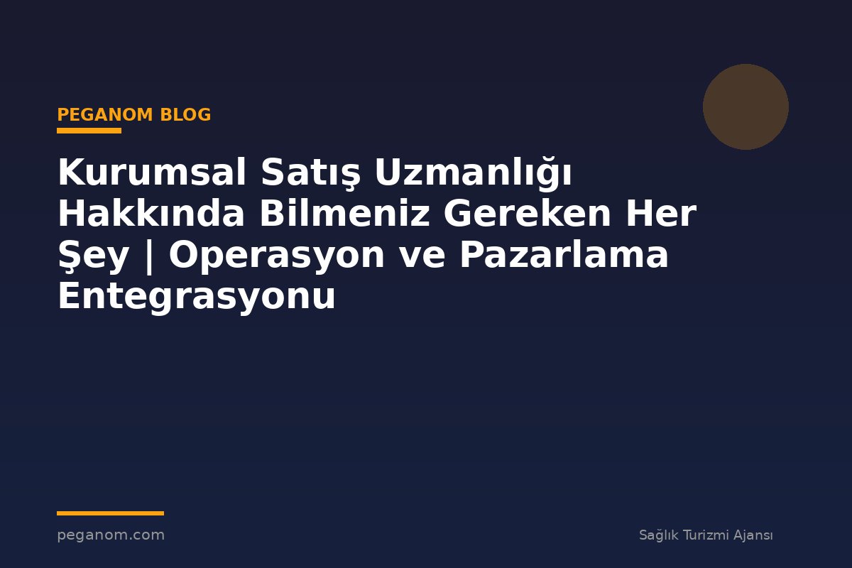 Kurumsal Satış Uzmanlığı Hakkında Bilmeniz Gereken Her Şey | Operasyon ve Pazarlama Entegrasyonu