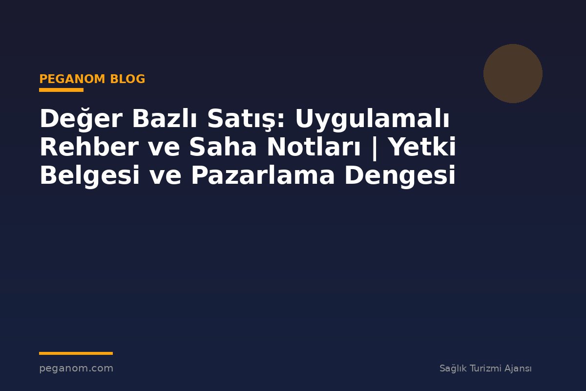 Değer Bazlı Satış: Uygulamalı Rehber ve Saha Notları | Yetki Belgesi ve Pazarlama Dengesi