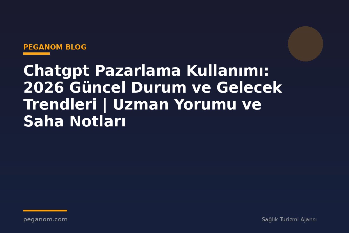 Chatgpt Pazarlama Kullanımı: 2026 Güncel Durum ve Gelecek Trendleri | Uzman Yorumu ve Saha Notları