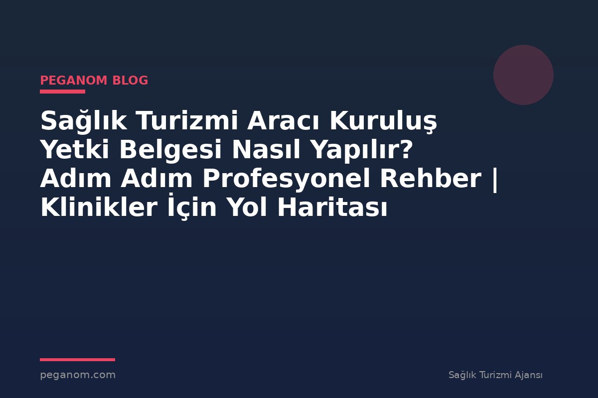 Sağlık Turizmi Aracı Kuruluş Yetki Belgesi Nasıl Yapılır? Adım Adım Profesyonel Rehber | Klinikler İçin Yol Haritası