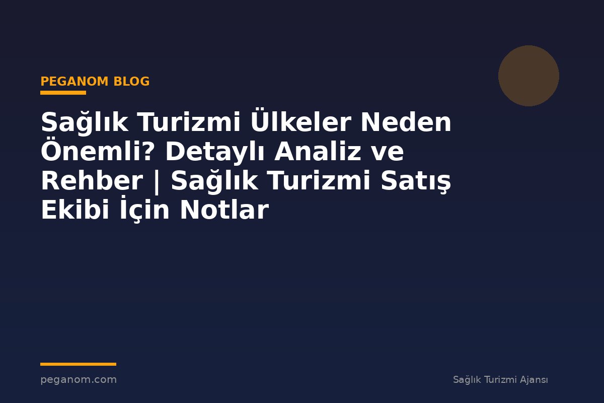 Sağlık Turizmi Ülkeler Neden Önemli? Detaylı Analiz ve Rehber | Sağlık Turizmi Satış Ekibi İçin Notlar