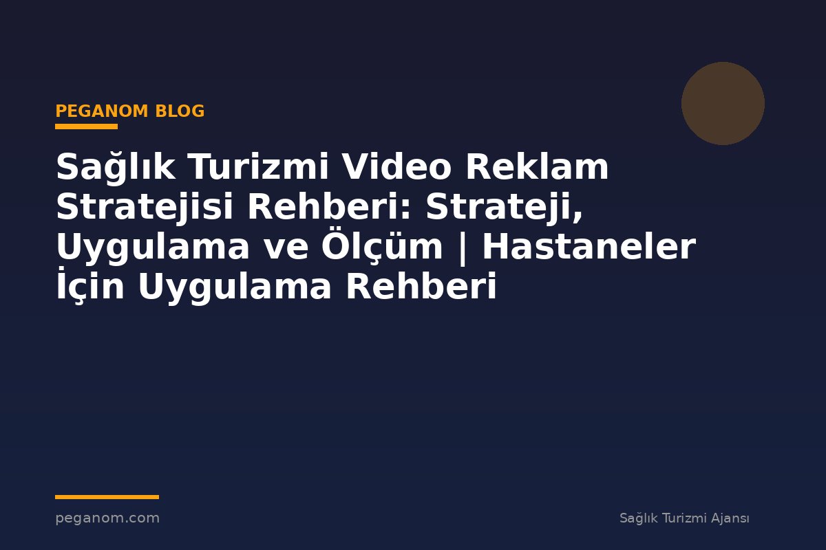 Sağlık Turizmi Video Reklam Stratejisi Rehberi: Strateji, Uygulama ve Ölçüm | Hastaneler İçin Uygulama Rehberi