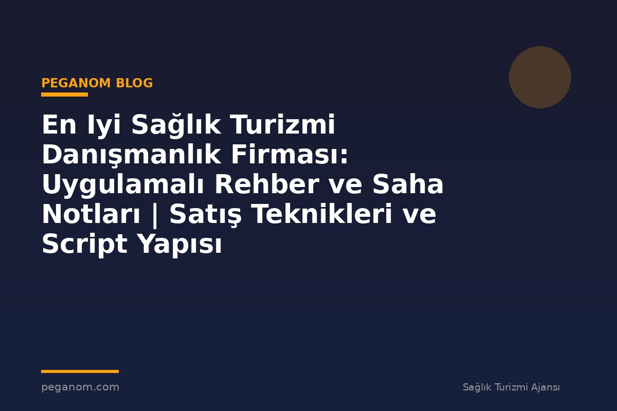 En Iyi Sağlık Turizmi Danışmanlık Firması: Uygulamalı Rehber ve Saha Notları | Satış Teknikleri ve Script Yapısı
