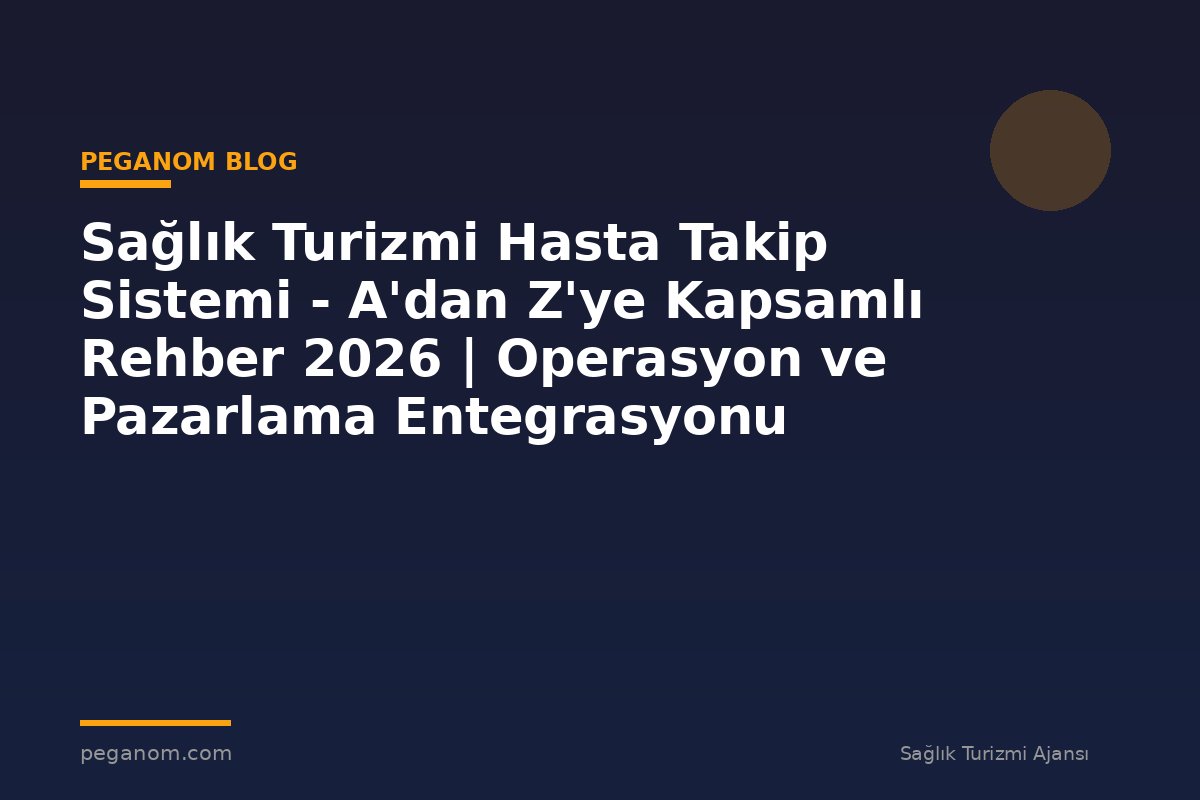 Sağlık Turizmi Hasta Takip Sistemi - A'dan Z'ye Kapsamlı Rehber 2026 | Operasyon ve Pazarlama Entegrasyonu