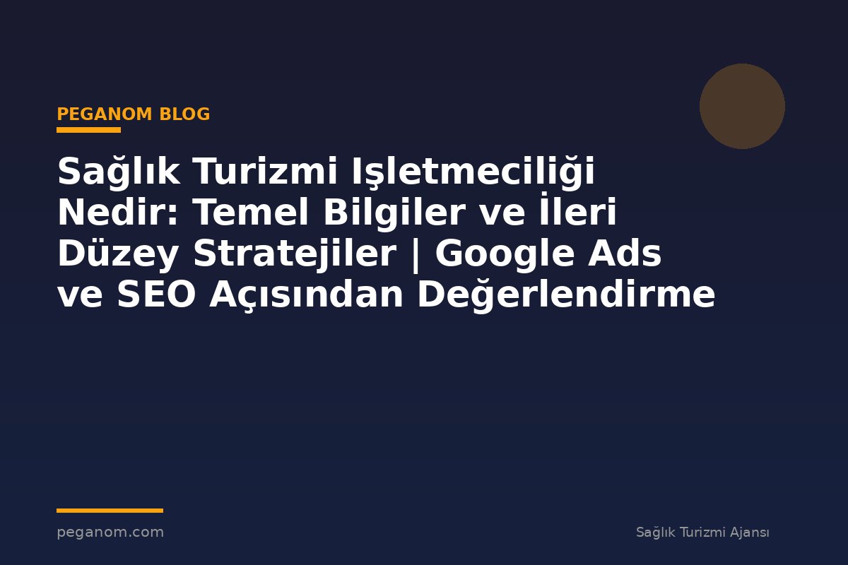 Sağlık Turizmi Işletmeciliği Nedir: Temel Bilgiler ve İleri Düzey Stratejiler | Google Ads ve SEO Açısından Değerlendirme