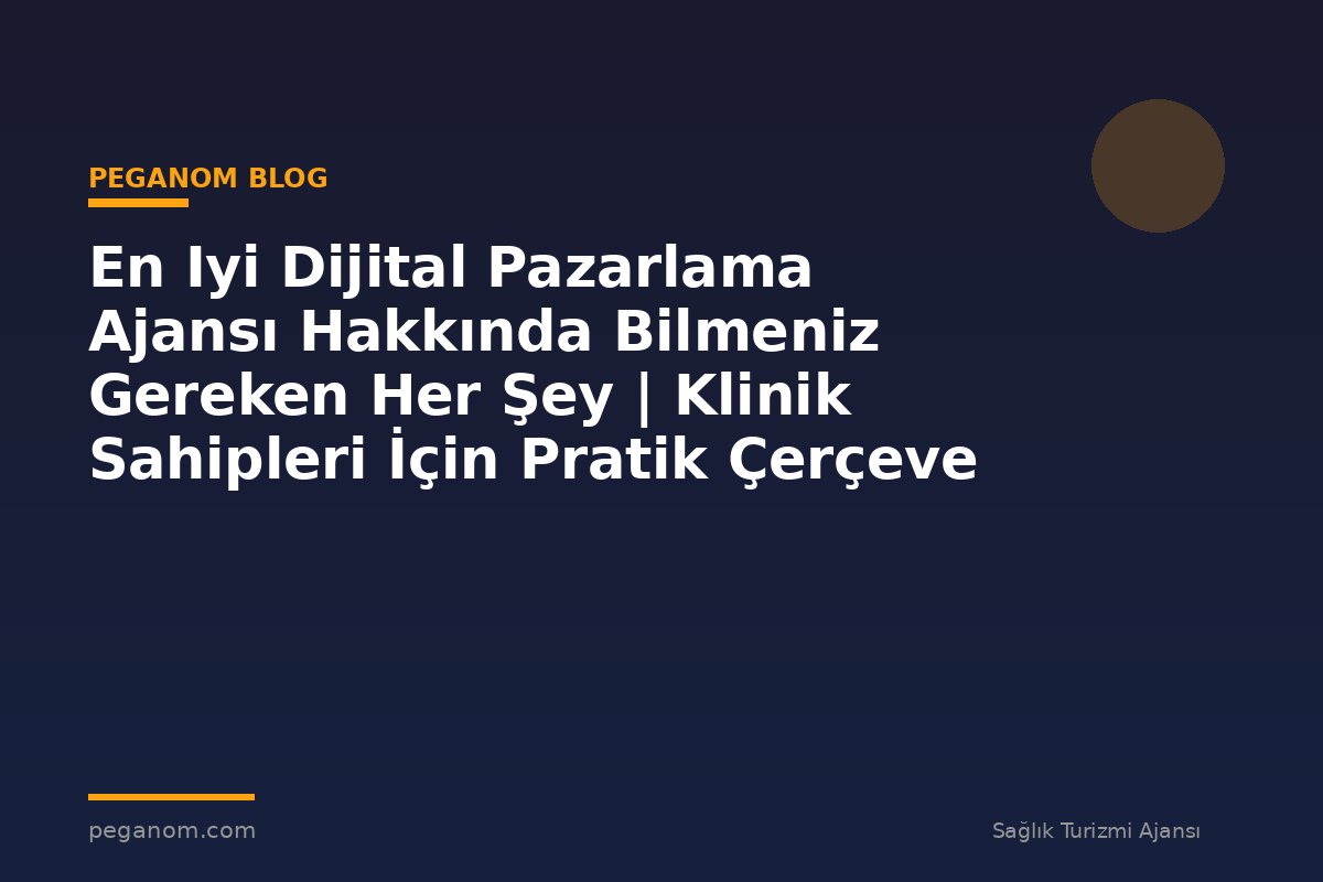 En Iyi Dijital Pazarlama Ajansı Hakkında Bilmeniz Gereken Her Şey | Klinik Sahipleri İçin Pratik Çerçeve