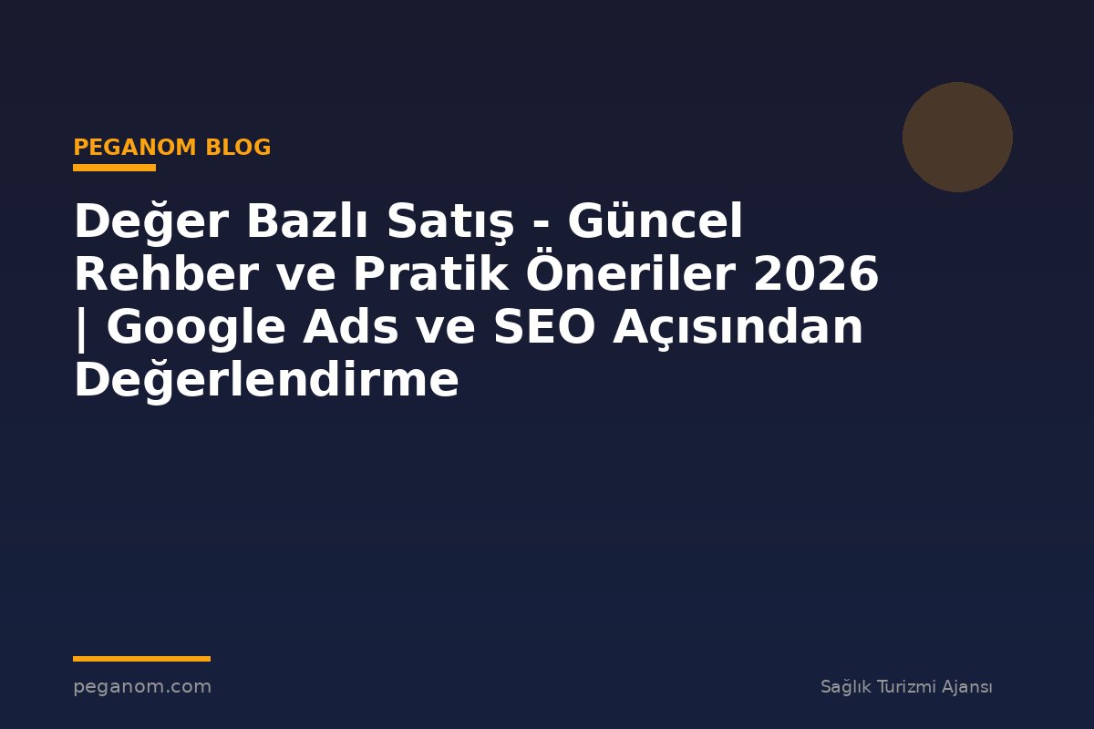 Değer Bazlı Satış - Güncel Rehber ve Pratik Öneriler 2026 | Google Ads ve SEO Açısından Değerlendirme