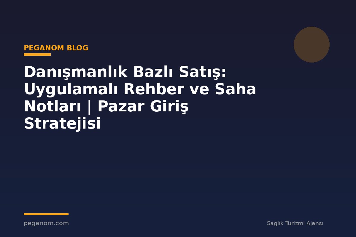 Danışmanlık Bazlı Satış: Uygulamalı Rehber ve Saha Notları | Pazar Giriş Stratejisi