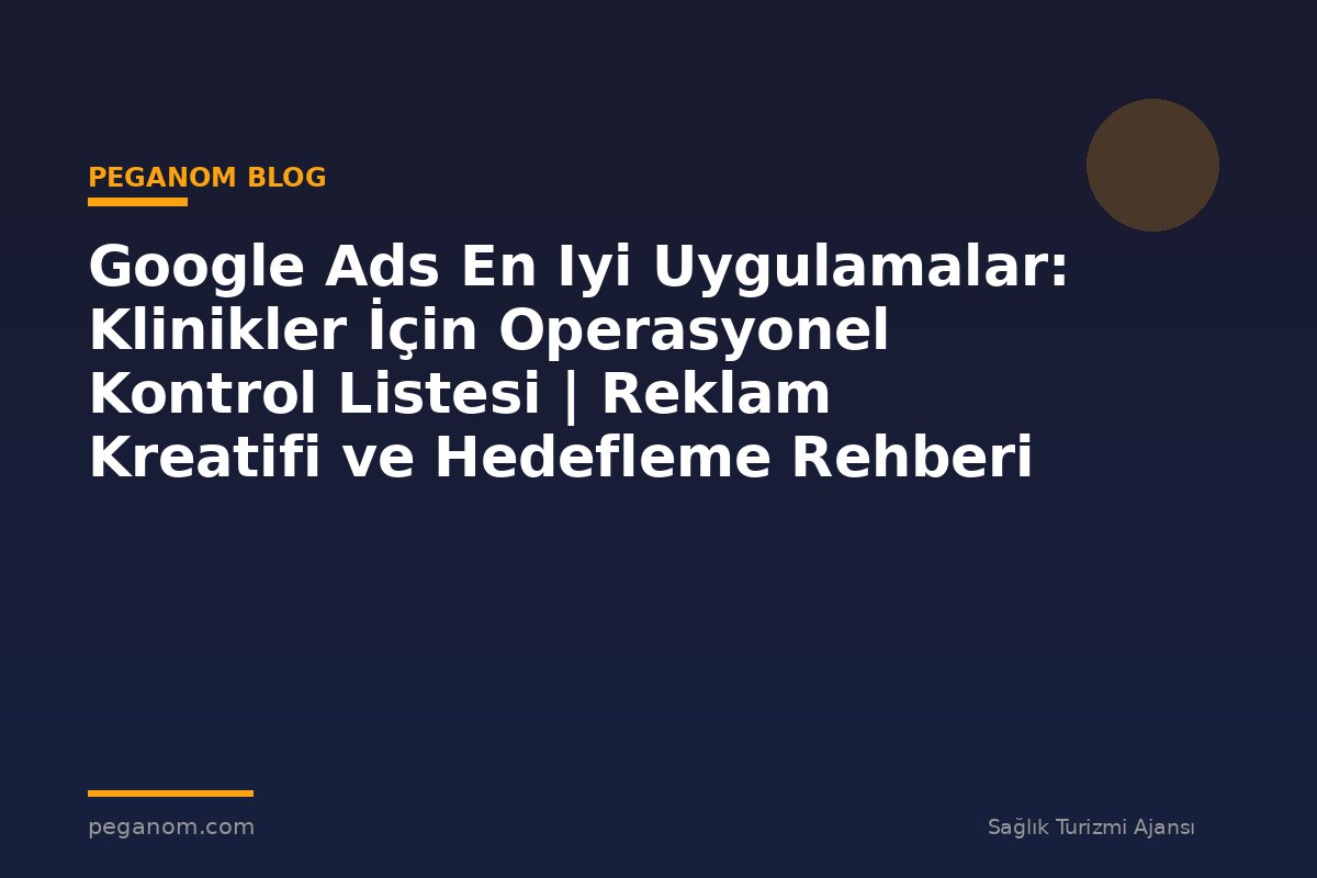 Google Ads En Iyi Uygulamalar: Klinikler İçin Operasyonel Kontrol Listesi | Reklam Kreatifi ve Hedefleme Rehberi