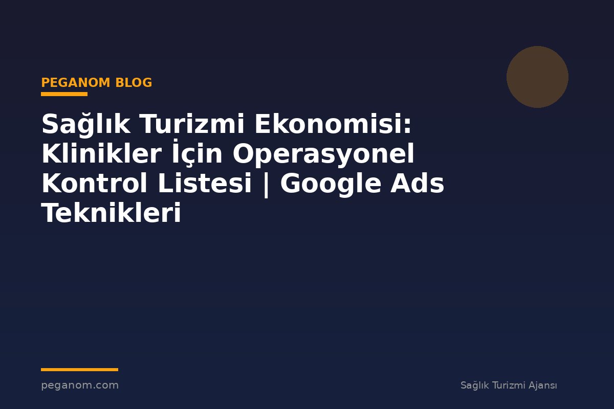 Sağlık Turizmi Ekonomisi: Klinikler İçin Operasyonel Kontrol Listesi | Google Ads Teknikleri