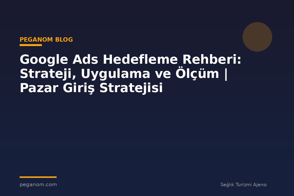 Google Ads Hedefleme Rehberi: Strateji, Uygulama ve Ölçüm | Pazar Giriş Stratejisi