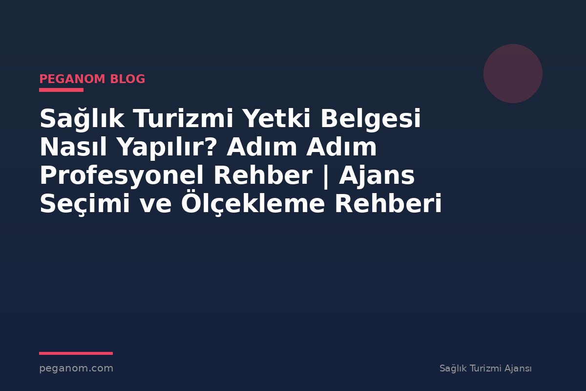 Sağlık Turizmi Yetki Belgesi Nasıl Yapılır? Adım Adım Profesyonel Rehber | Ajans Seçimi ve Ölçekleme Rehberi