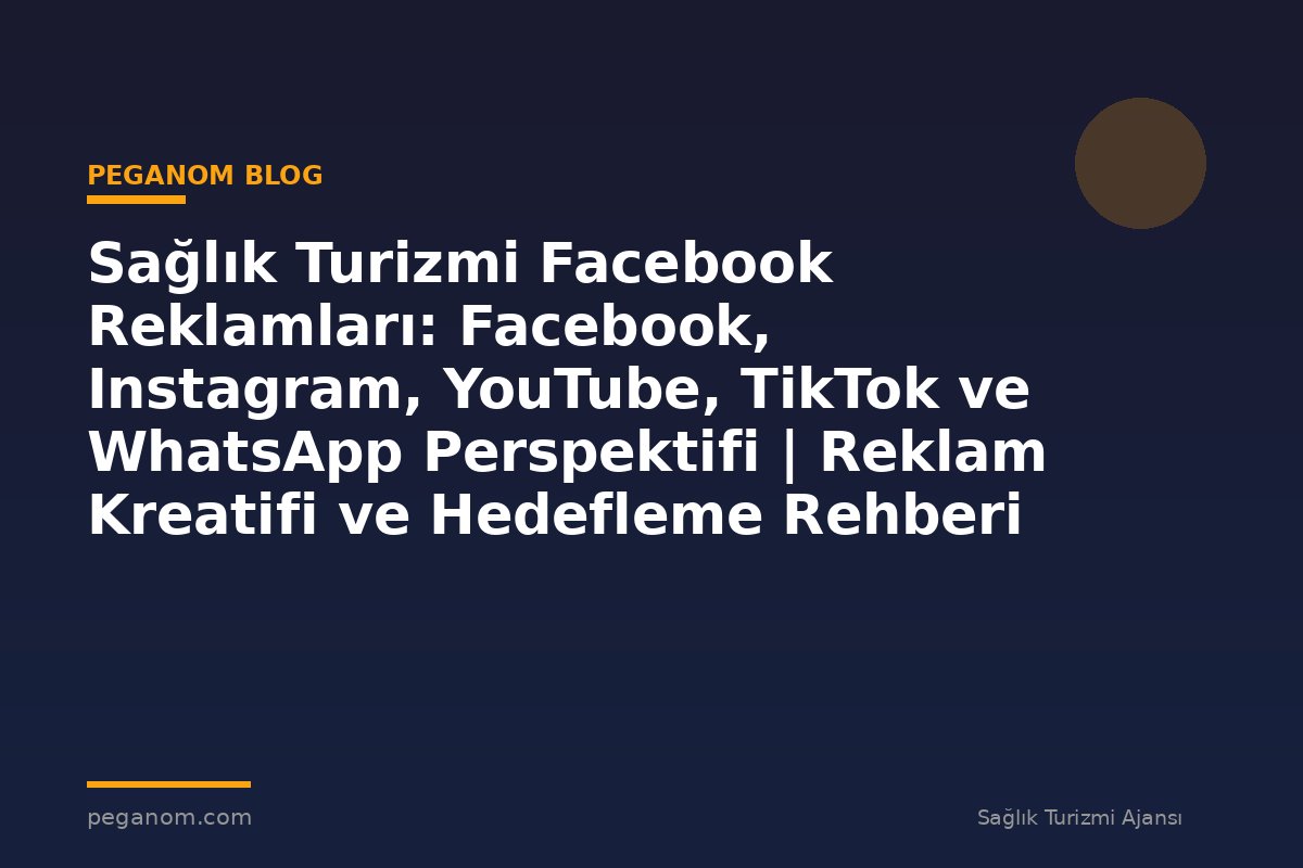 Sağlık Turizmi Facebook Reklamları: Facebook, Instagram, YouTube, TikTok ve WhatsApp Perspektifi | Reklam Kreatifi ve Hedefleme Rehberi