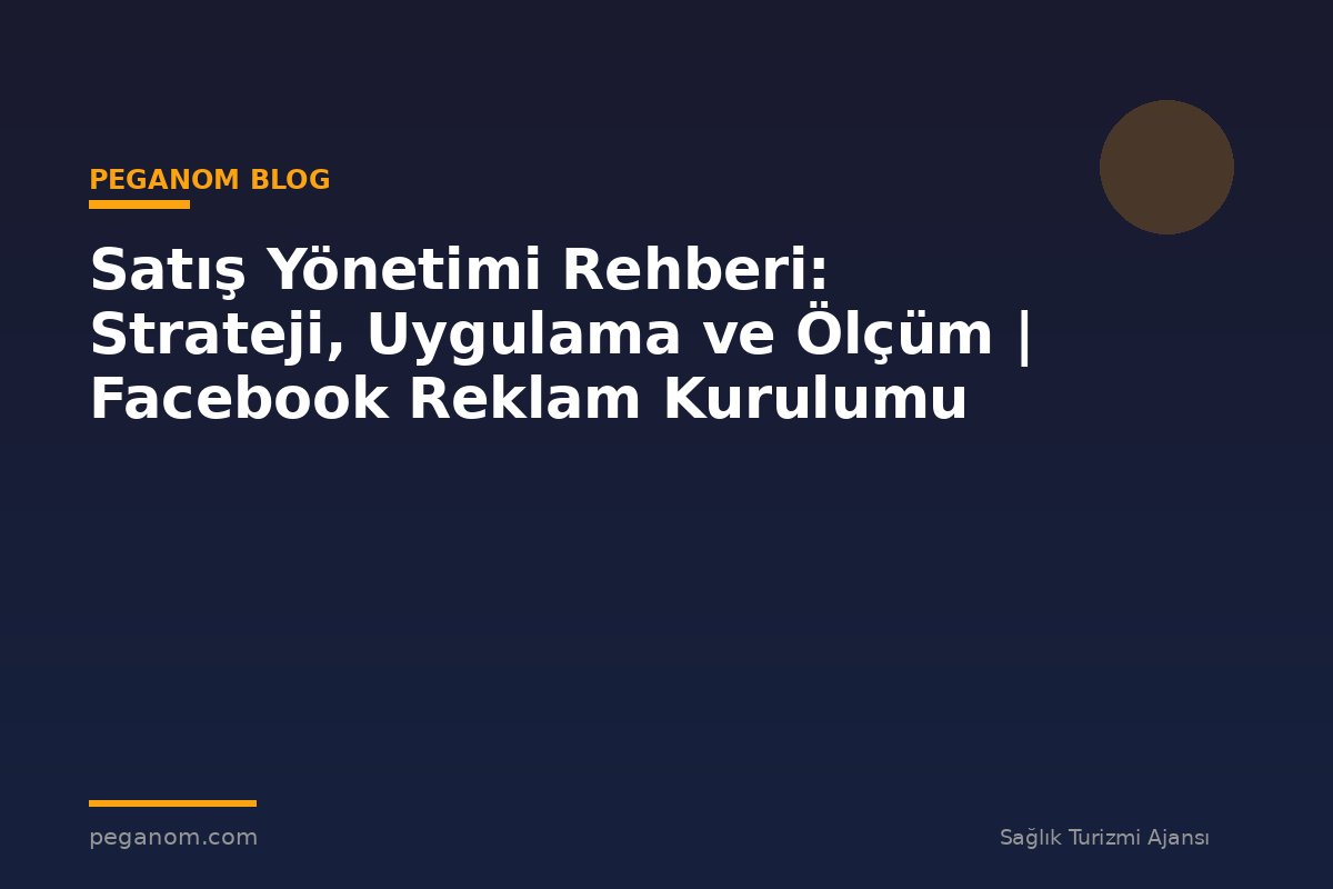 Satış Yönetimi Rehberi: Strateji, Uygulama ve Ölçüm | Facebook Reklam Kurulumu