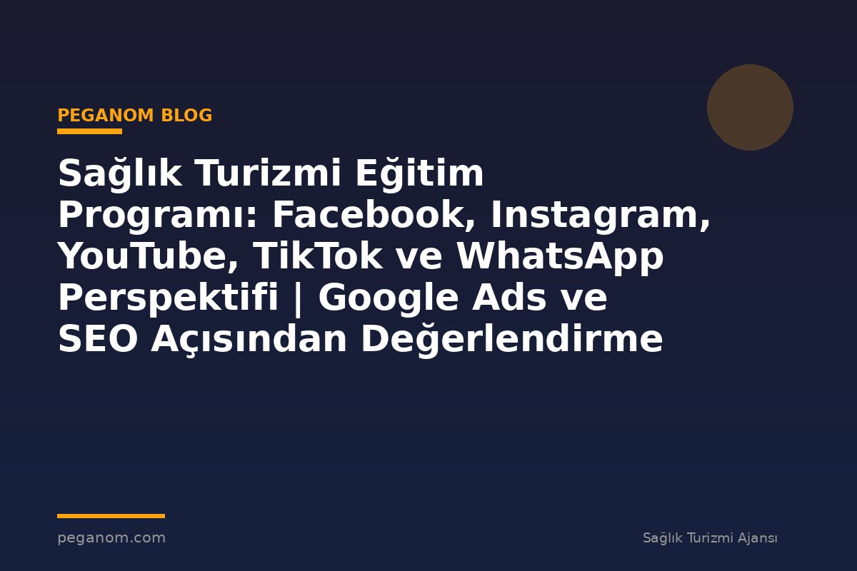 Sağlık Turizmi Eğitim Programı: Facebook, Instagram, YouTube, TikTok ve WhatsApp Perspektifi | Google Ads ve SEO Açısından Değerlendirme
