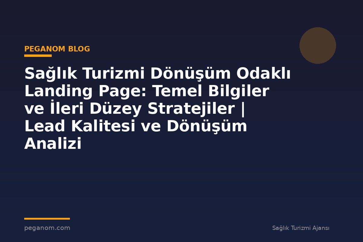Sağlık Turizmi Dönüşüm Odaklı Landing Page: Temel Bilgiler ve İleri Düzey Stratejiler | Lead Kalitesi ve Dönüşüm Analizi