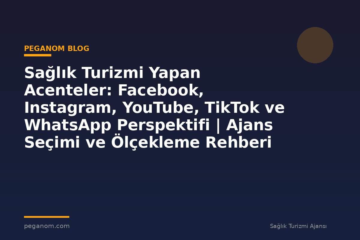 Sağlık Turizmi Yapan Acenteler: Facebook, Instagram, YouTube, TikTok ve WhatsApp Perspektifi | Ajans Seçimi ve Ölçekleme Rehberi