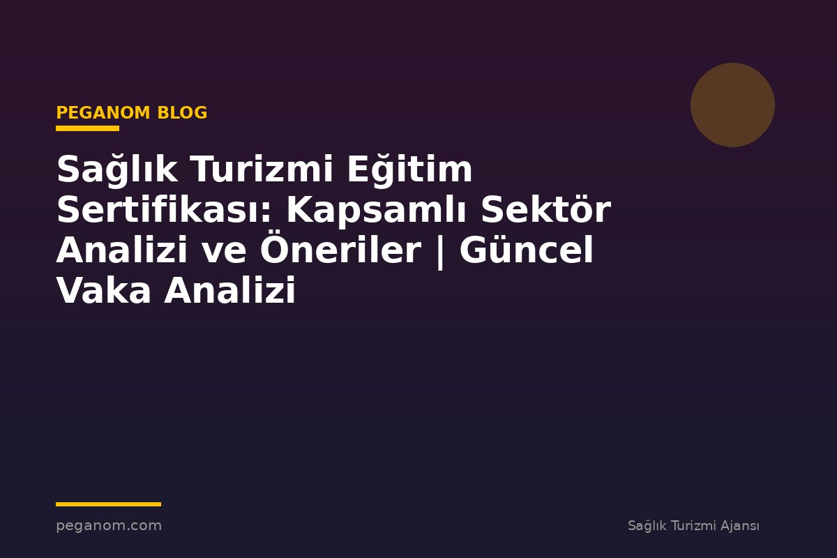 Sağlık Turizmi Eğitim Sertifikası: Kapsamlı Sektör Analizi ve Öneriler | Güncel Vaka Analizi