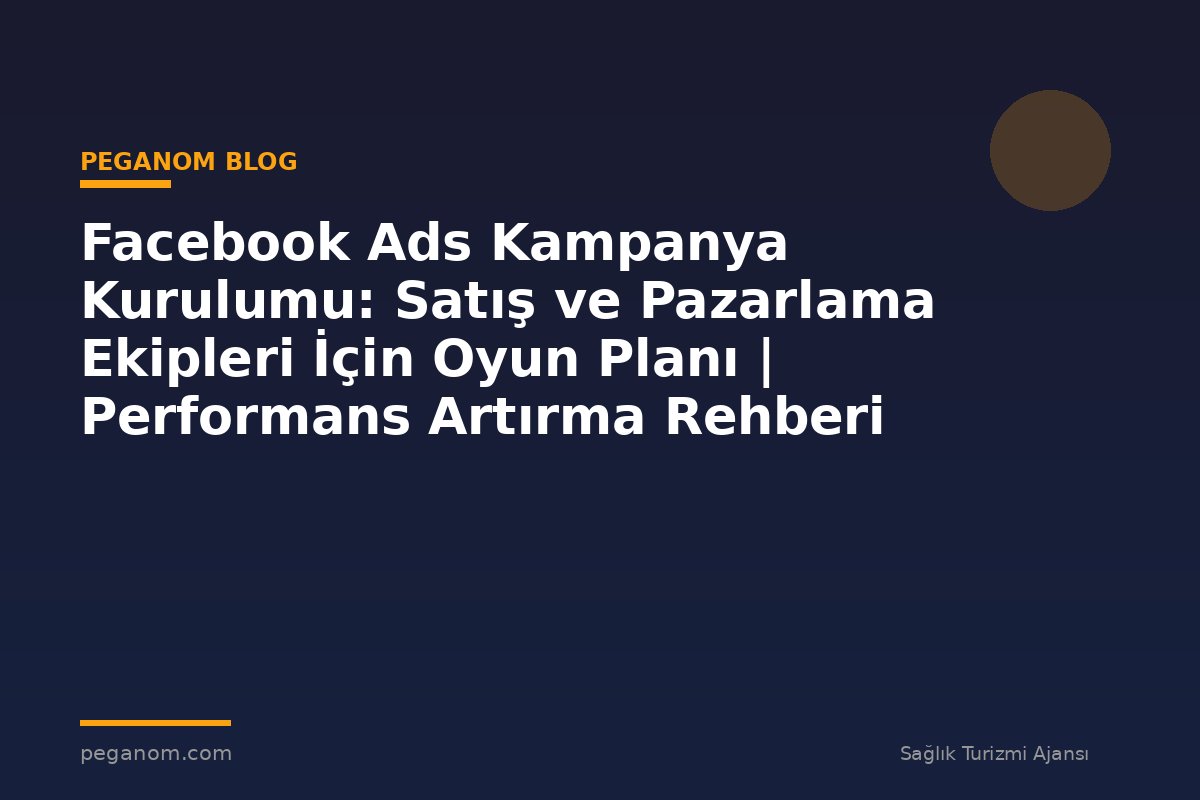 Facebook Ads Kampanya Kurulumu: Satış ve Pazarlama Ekipleri İçin Oyun Planı | Performans Artırma Rehberi