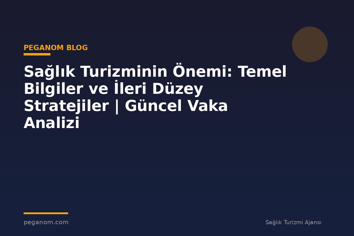 Sağlık Turizminin Önemi: Temel Bilgiler ve İleri Düzey Stratejiler | Güncel Vaka Analizi