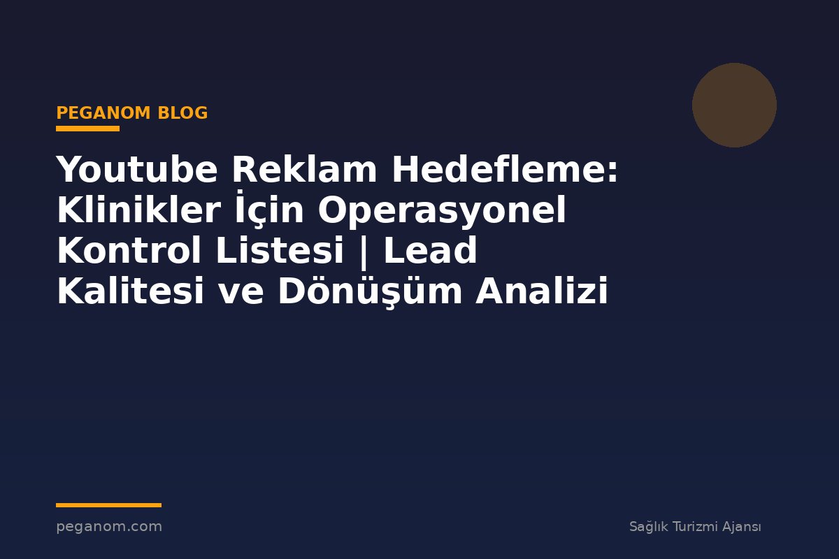 Youtube Reklam Hedefleme: Klinikler İçin Operasyonel Kontrol Listesi | Lead Kalitesi ve Dönüşüm Analizi