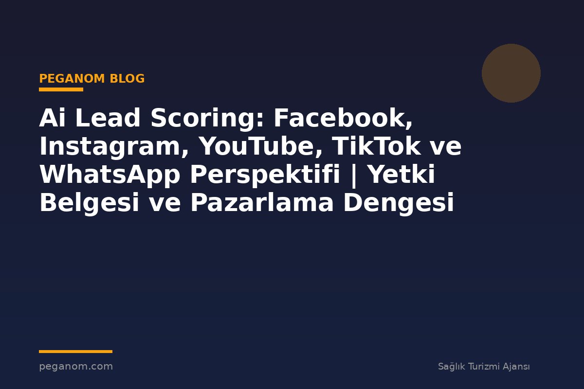 Ai Lead Scoring: Facebook, Instagram, YouTube, TikTok ve WhatsApp Perspektifi | Yetki Belgesi ve Pazarlama Dengesi