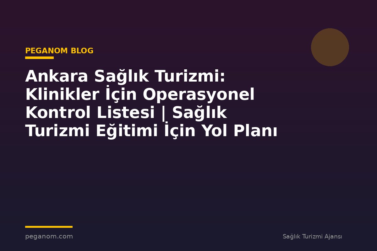 Ankara Sağlık Turizmi: Klinikler İçin Operasyonel Kontrol Listesi | Sağlık Turizmi Eğitimi İçin Yol Planı
