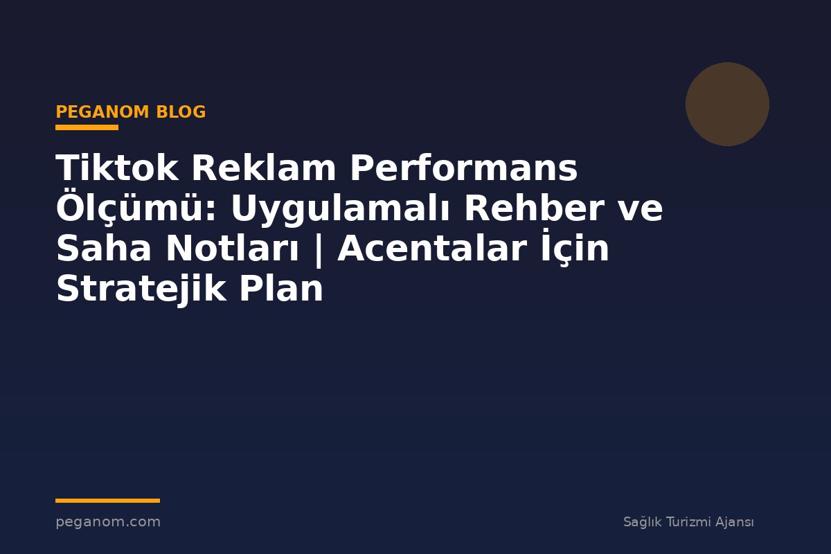 Tiktok Reklam Performans Ölçümü: Uygulamalı Rehber ve Saha Notları | Acentalar İçin Stratejik Plan