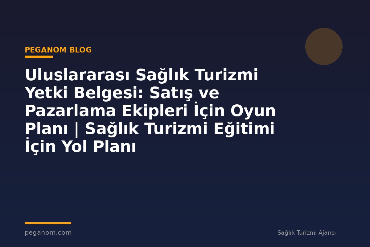 Uluslararası Sağlık Turizmi Yetki Belgesi: Satış ve Pazarlama Ekipleri İçin Oyun Planı | Sağlık Turizmi Eğitimi İçin Yol Planı