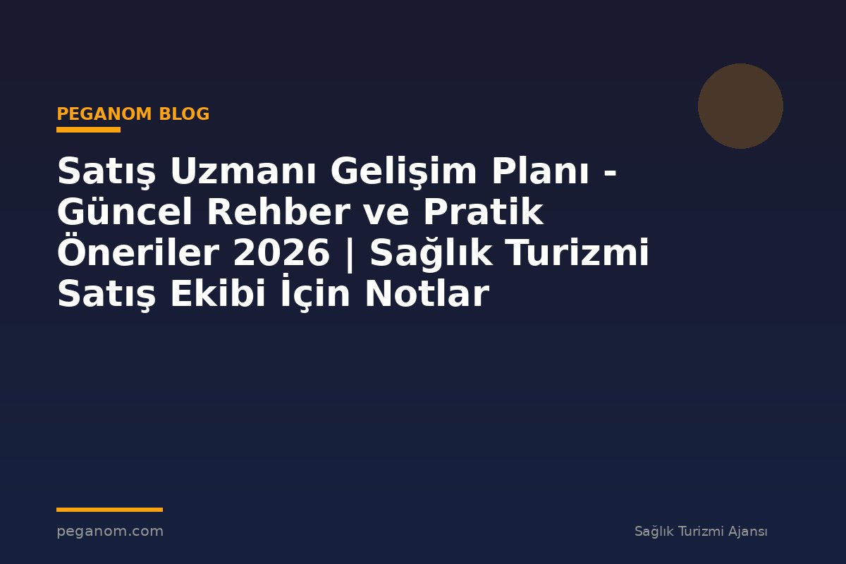 Satış Uzmanı Gelişim Planı - Güncel Rehber ve Pratik Öneriler 2026 | Sağlık Turizmi Satış Ekibi İçin Notlar