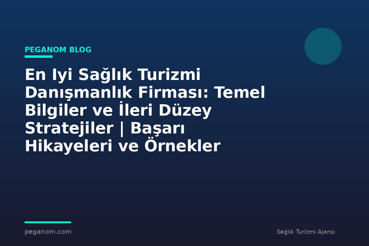 En Iyi Sağlık Turizmi Danışmanlık Firması: Temel Bilgiler ve İleri Düzey Stratejiler | Başarı Hikayeleri ve Örnekler