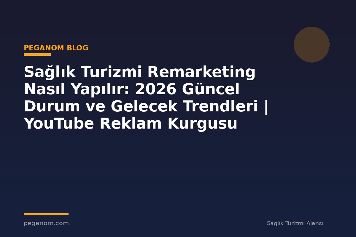 Sağlık Turizmi Remarketing Nasıl Yapılır: 2026 Güncel Durum ve Gelecek Trendleri | YouTube Reklam Kurgusu