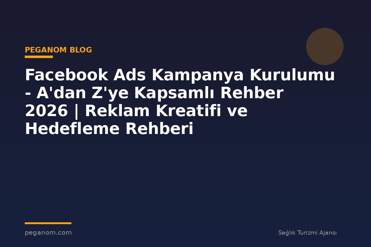 Facebook Ads Kampanya Kurulumu - A'dan Z'ye Kapsamlı Rehber 2026 | Reklam Kreatifi ve Hedefleme Rehberi