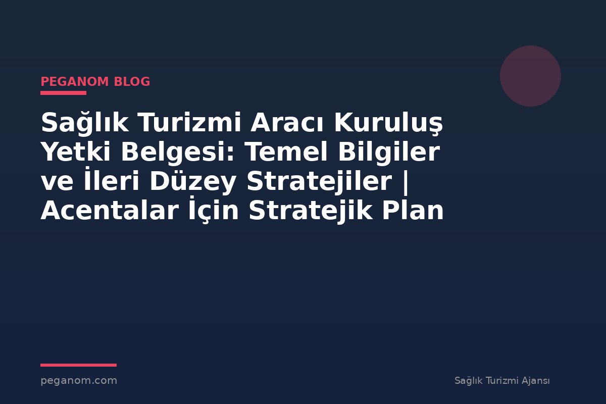 Sağlık Turizmi Aracı Kuruluş Yetki Belgesi: Temel Bilgiler ve İleri Düzey Stratejiler | Acentalar İçin Stratejik Plan