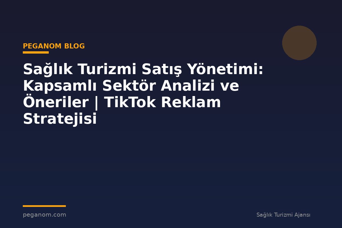 Sağlık Turizmi Satış Yönetimi: Kapsamlı Sektör Analizi ve Öneriler | TikTok Reklam Stratejisi