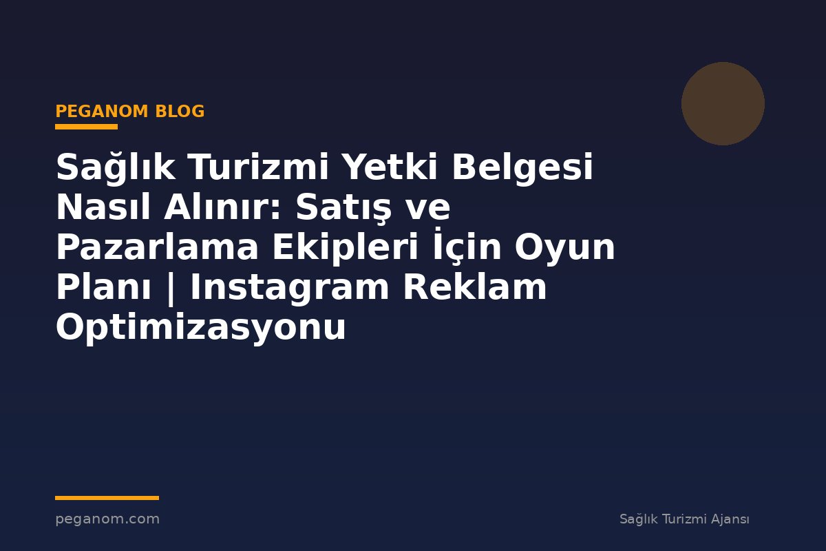 Sağlık Turizmi Yetki Belgesi Nasıl Alınır: Satış ve Pazarlama Ekipleri İçin Oyun Planı | Instagram Reklam Optimizasyonu