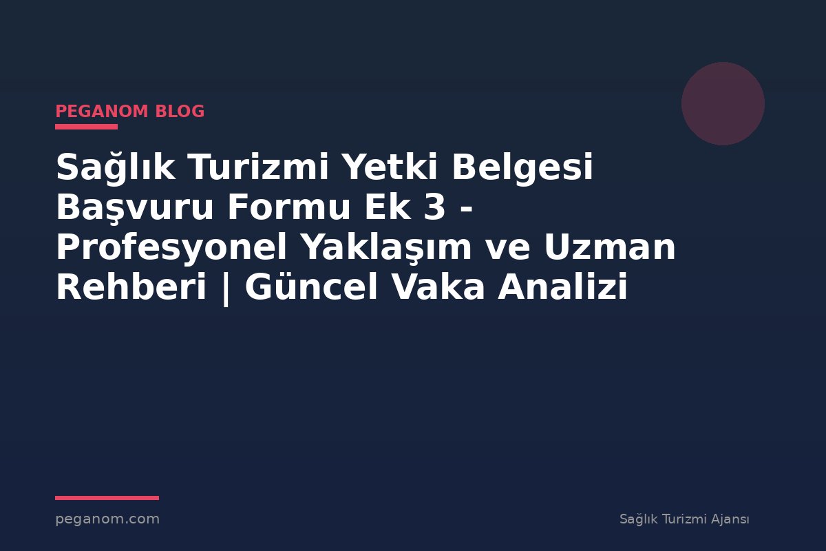 Sağlık Turizmi Yetki Belgesi Başvuru Formu Ek 3 - Profesyonel Yaklaşım ve Uzman Rehberi | Güncel Vaka Analizi