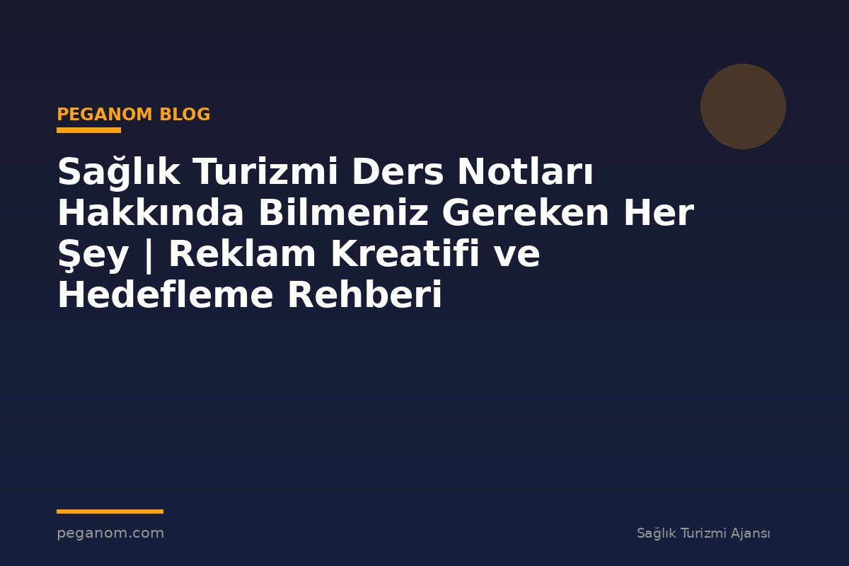 Sağlık Turizmi Ders Notları Hakkında Bilmeniz Gereken Her Şey | Reklam Kreatifi ve Hedefleme Rehberi