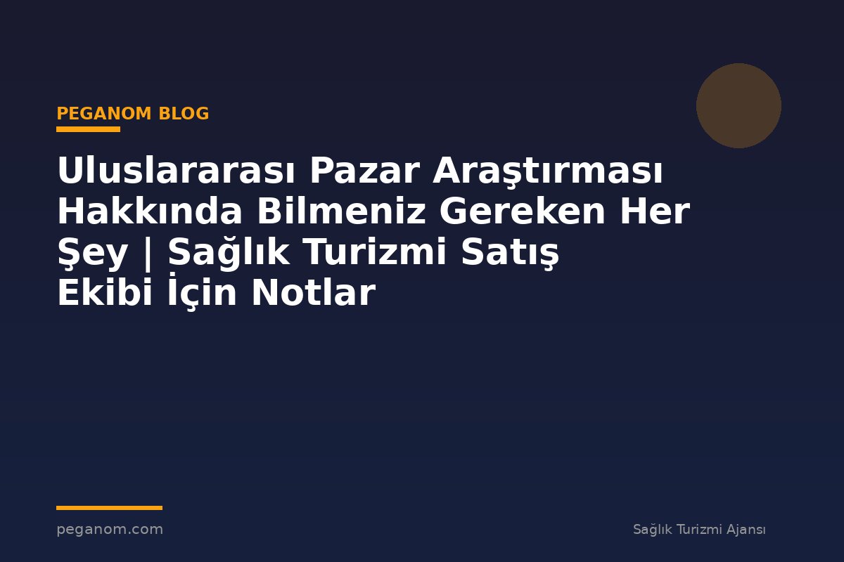 Uluslararası Pazar Araştırması Hakkında Bilmeniz Gereken Her Şey | Sağlık Turizmi Satış Ekibi İçin Notlar