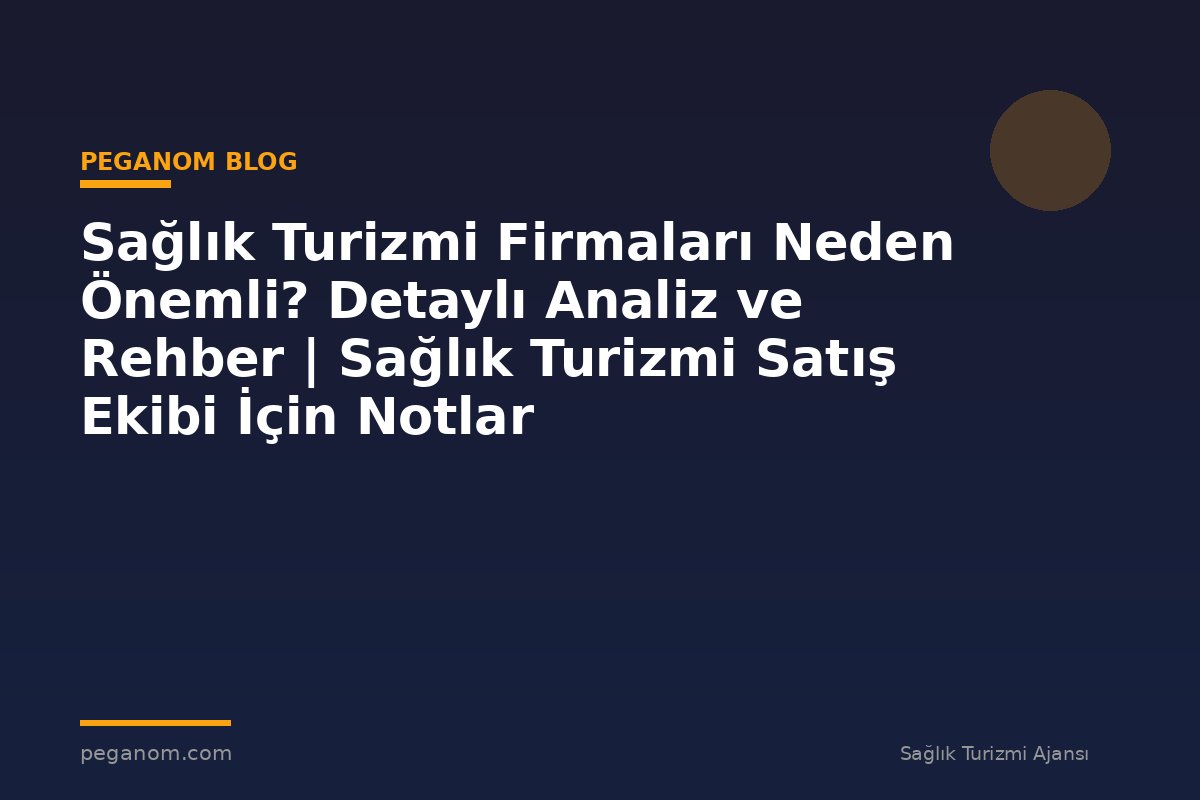 Sağlık Turizmi Firmaları Neden Önemli? Detaylı Analiz ve Rehber | Sağlık Turizmi Satış Ekibi İçin Notlar