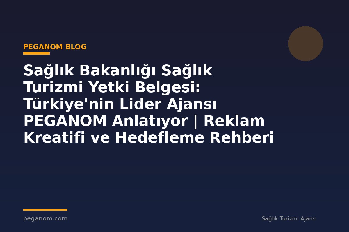 Sağlık Bakanlığı Sağlık Turizmi Yetki Belgesi: Türkiye'nin Lider Ajansı PEGANOM Anlatıyor | Reklam Kreatifi ve Hedefleme Rehberi