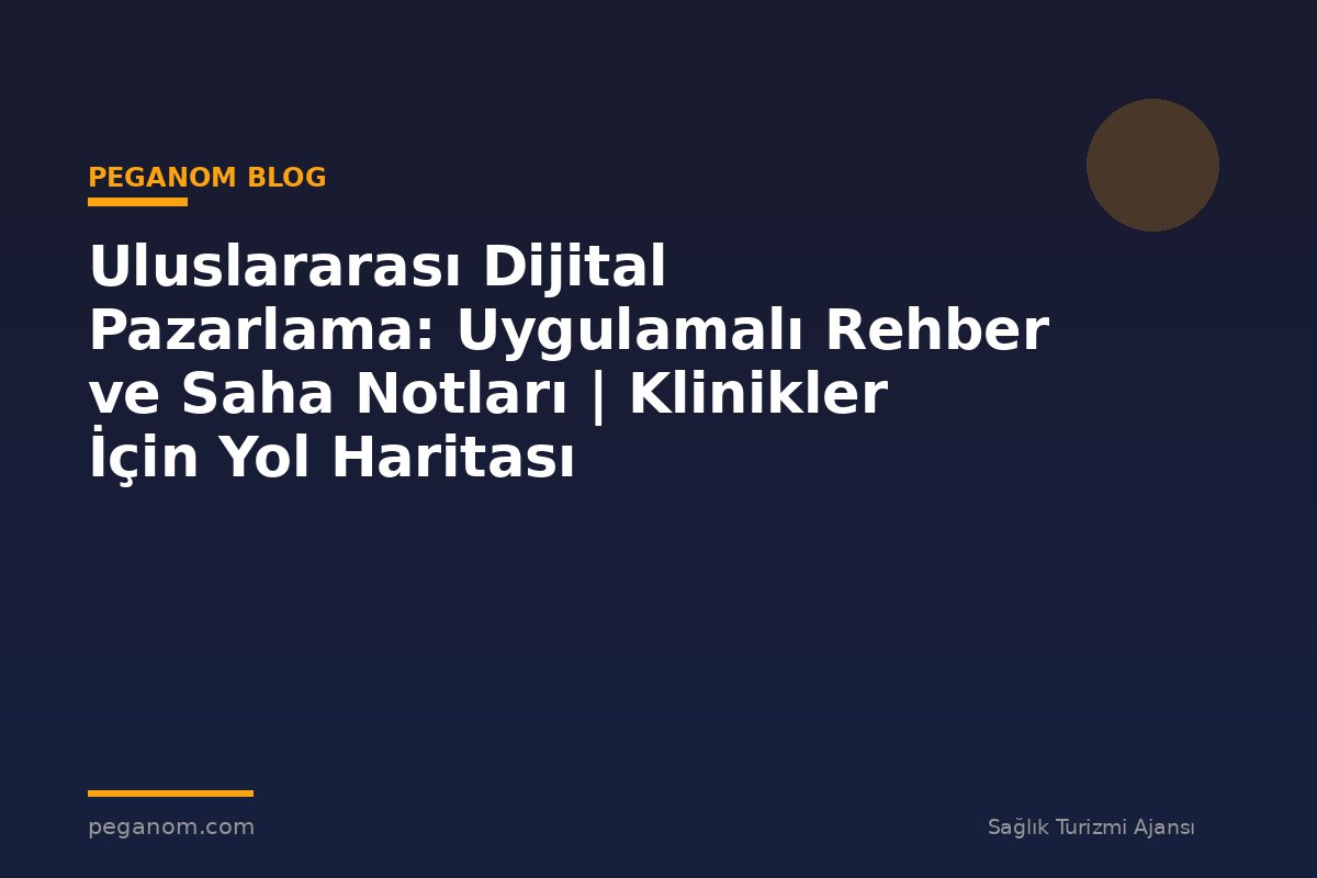 Uluslararası Dijital Pazarlama: Uygulamalı Rehber ve Saha Notları | Klinikler İçin Yol Haritası