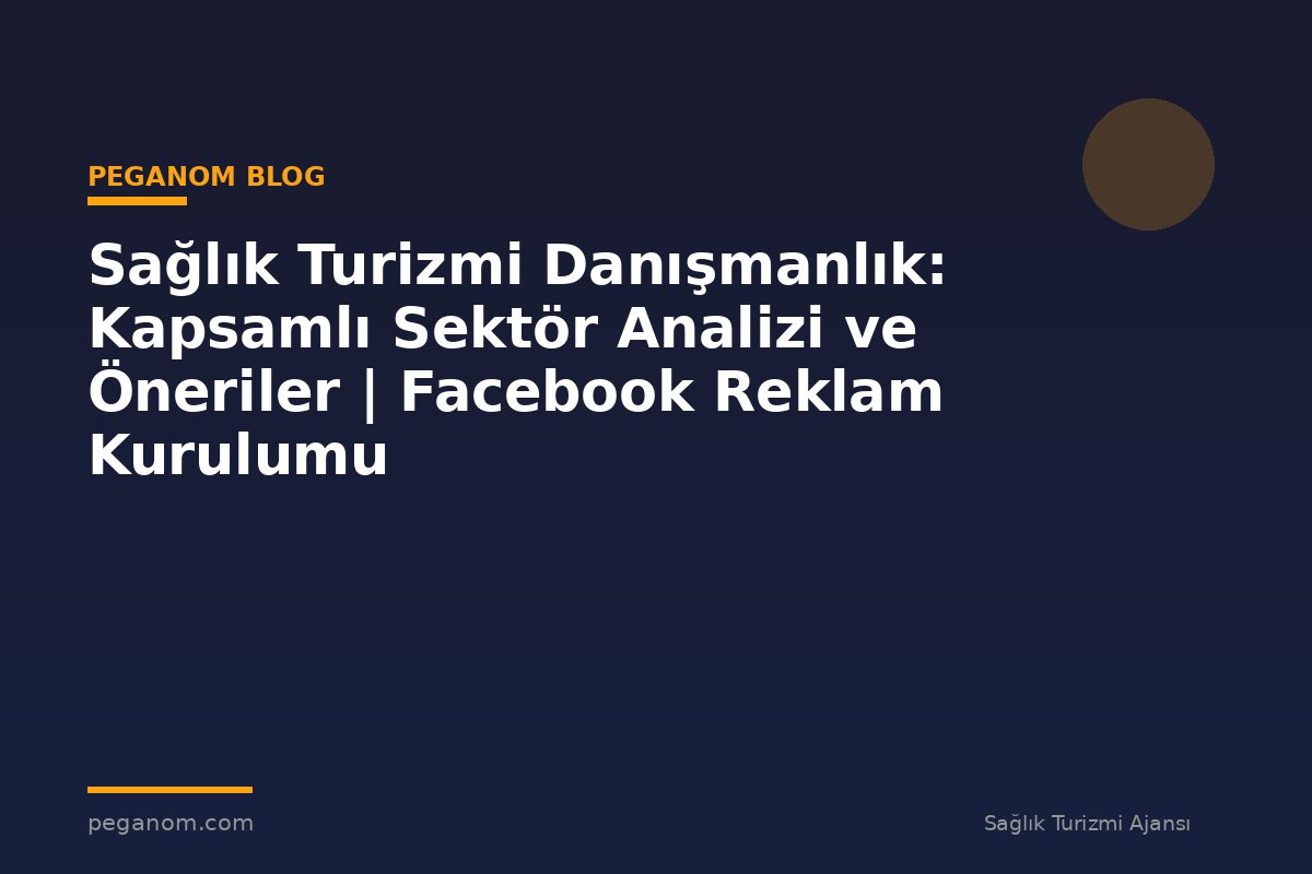 Sağlık Turizmi Danışmanlık: Kapsamlı Sektör Analizi ve Öneriler | Facebook Reklam Kurulumu