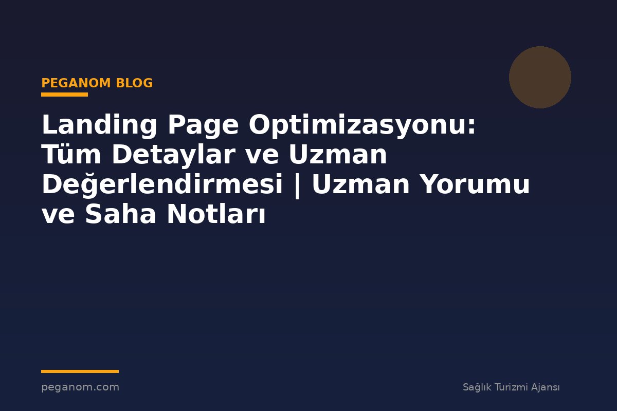 Landing Page Optimizasyonu: Tüm Detaylar ve Uzman Değerlendirmesi | Uzman Yorumu ve Saha Notları