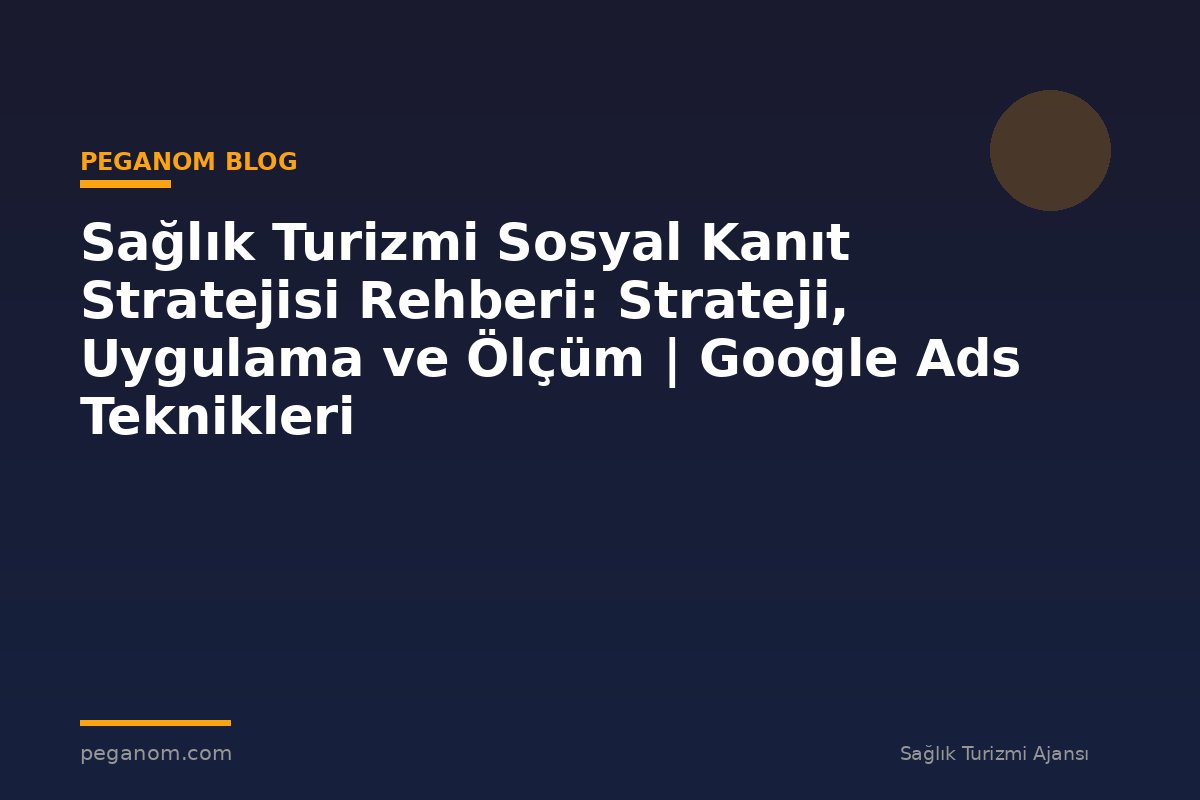 Sağlık Turizmi Sosyal Kanıt Stratejisi Rehberi: Strateji, Uygulama ve Ölçüm | Google Ads Teknikleri